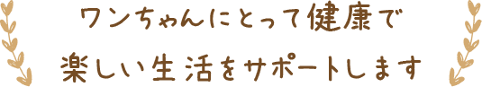 ワンちゃんにとって健康で楽しい生活をサポートします